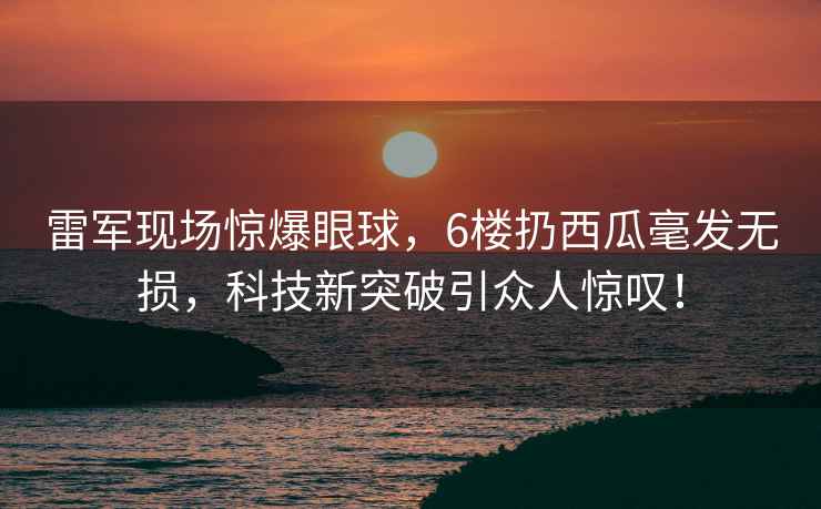雷軍現(xiàn)場驚爆眼球，6樓扔西瓜毫發(fā)無損，科技新突破引眾人驚嘆！
