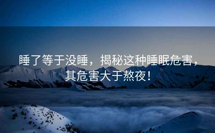 睡了等于沒睡，揭秘這種睡眠危害，其危害大于熬夜！