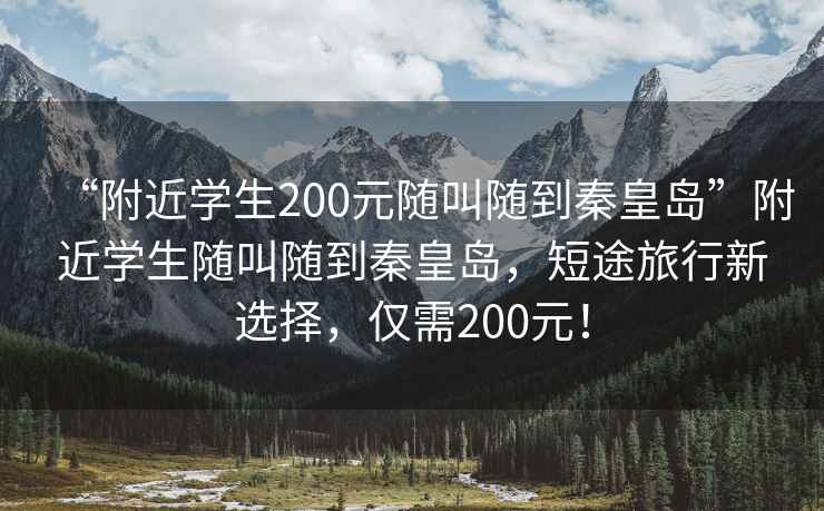 “附近學(xué)生200元隨叫隨到秦皇島”附近學(xué)生隨叫隨到秦皇島，短途旅行新選擇，僅需200元！