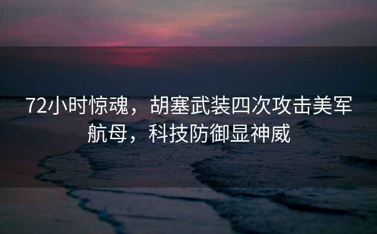 72小時(shí)驚魂，胡塞武裝四次攻擊美軍航母，科技防御顯神威