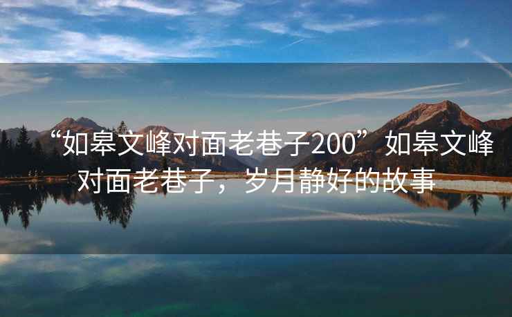 “如皋文峰對(duì)面老巷子200”如皋文峰對(duì)面老巷子，歲月靜好的故事