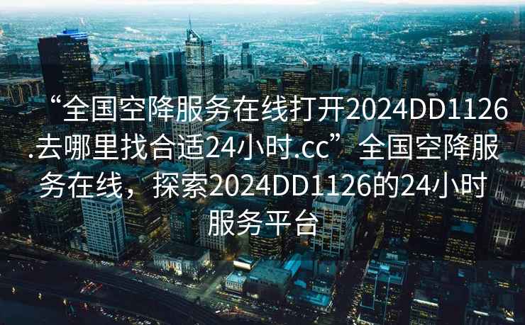 “全國空降服務在線打開2024DD1126.去哪里找合適24小時.cc”全國空降服務在線，探索2024DD1126的24小時服務平臺