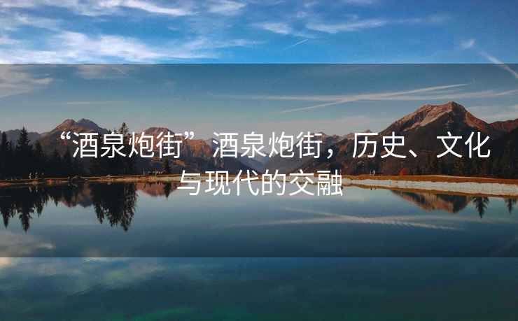 “酒泉炮街”酒泉炮街，歷史、文化與現(xiàn)代的交融