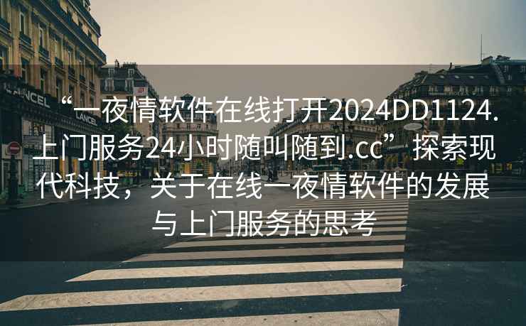 “一夜情軟件在線打開2024DD1124.上門服務(wù)24小時隨叫隨到.cc”探索現(xiàn)代科技，關(guān)于在線一夜情軟件的發(fā)展與上門服務(wù)的思考