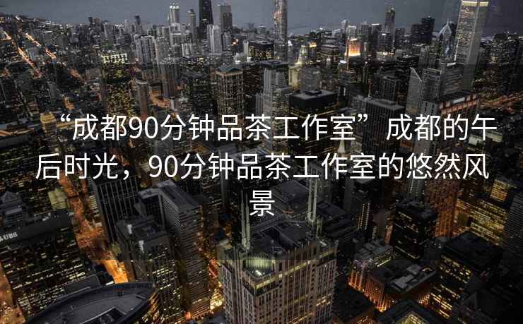 “成都90分鐘品茶工作室”成都的午后時(shí)光，90分鐘品茶工作室的悠然風(fēng)景