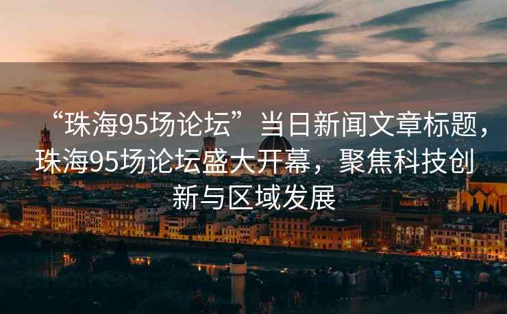 “珠海95場(chǎng)論壇”當(dāng)日新聞文章標(biāo)題，珠海95場(chǎng)論壇盛大開(kāi)幕，聚焦科技創(chuàng)新與區(qū)域發(fā)展