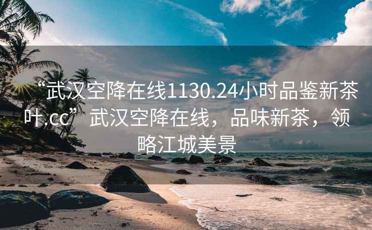 “武漢空降在線1130.24小時(shí)品鑒新茶葉.cc”武漢空降在線，品味新茶，領(lǐng)略江城美景