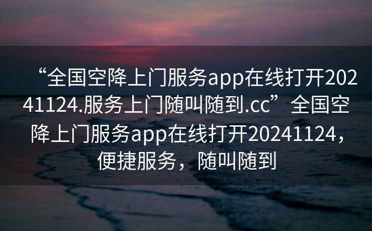 “全國(guó)空降上門服務(wù)app在線打開20241124.服務(wù)上門隨叫隨到.cc”全國(guó)空降上門服務(wù)app在線打開20241124，便捷服務(wù)，隨叫隨到