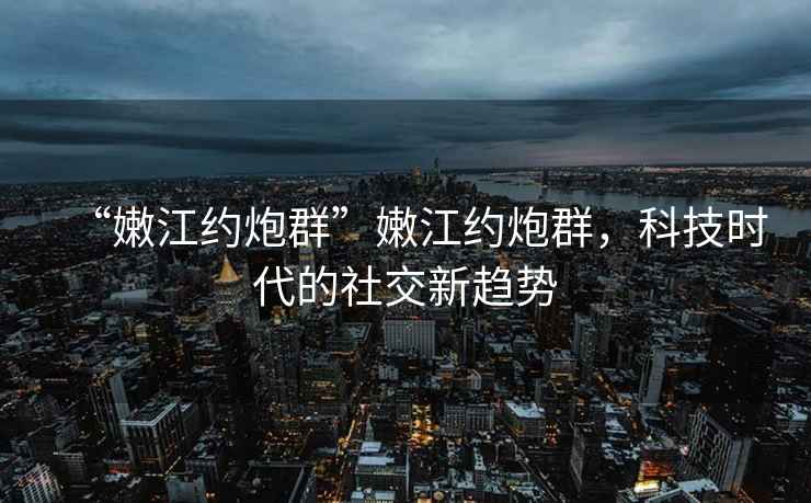 “嫩江約炮群”嫩江約炮群，科技時代的社交新趨勢