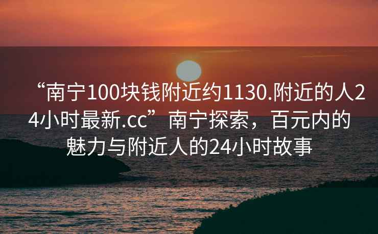 “南寧100塊錢(qián)附近約1130.附近的人24小時(shí)最新.cc”南寧探索，百元內(nèi)的魅力與附近人的24小時(shí)故事