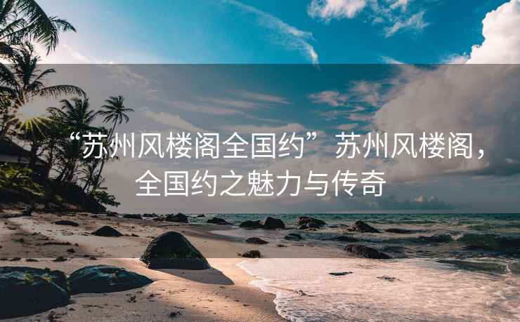 “蘇州風(fēng)樓閣全國約”蘇州風(fēng)樓閣，全國約之魅力與傳奇