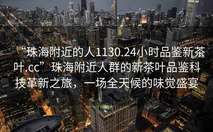 “珠海附近的人1130.24小時品鑒新茶葉.cc”珠海附近人群的新茶葉品鑒科技革新之旅，一場全天候的味覺盛宴
