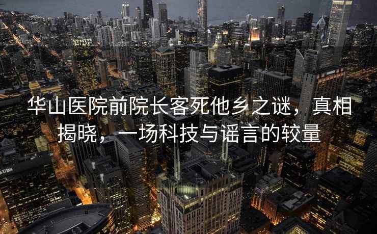 華山醫(yī)院前院長客死他鄉(xiāng)之謎，真相揭曉，一場科技與謠言的較量
