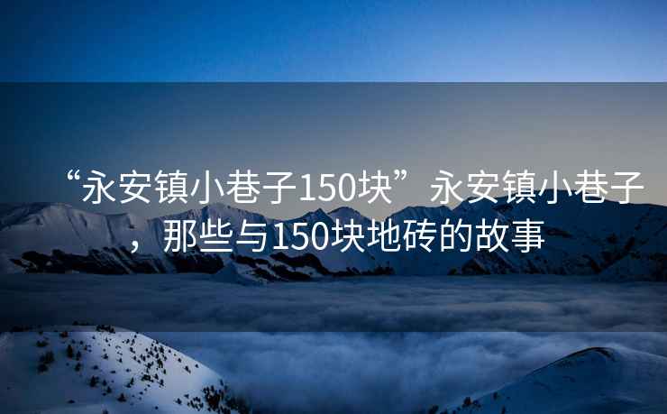 “永安鎮(zhèn)小巷子150塊”永安鎮(zhèn)小巷子，那些與150塊地磚的故事