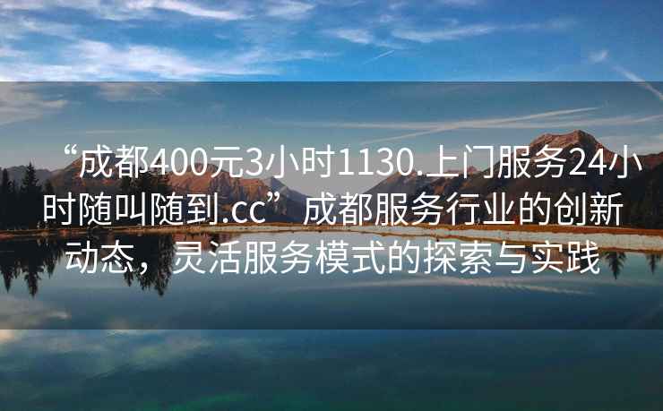 “成都400元3小時1130.上門服務(wù)24小時隨叫隨到.cc”成都服務(wù)行業(yè)的創(chuàng)新動態(tài)，靈活服務(wù)模式的探索與實踐