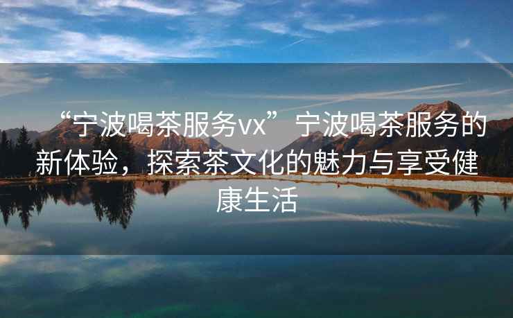 “寧波喝茶服務vx”寧波喝茶服務的新體驗，探索茶文化的魅力與享受健康生活