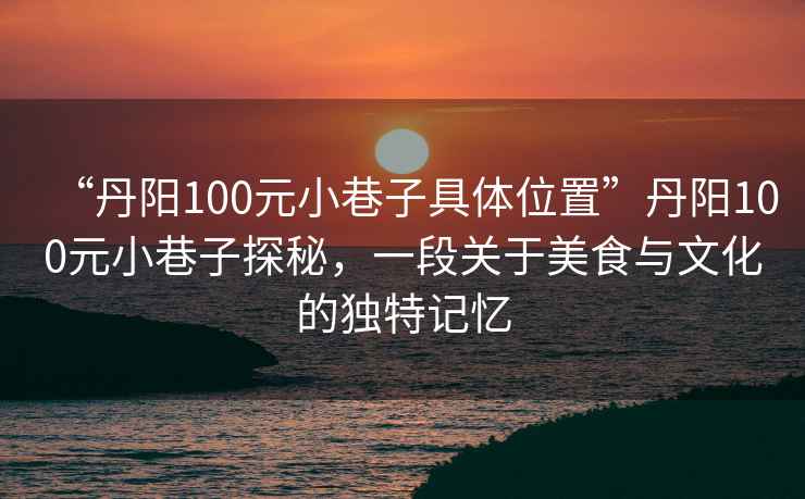 “丹陽(yáng)100元小巷子具體位置”丹陽(yáng)100元小巷子探秘，一段關(guān)于美食與文化的獨(dú)特記憶