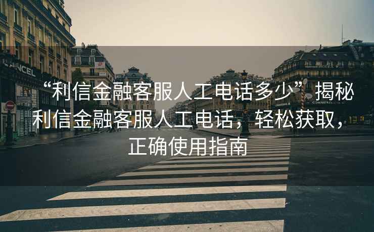 “利信金融客服人工電話多少”揭秘利信金融客服人工電話，輕松獲取，正確使用指南