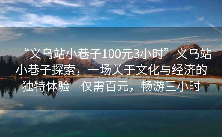 “義烏站小巷子100元3小時(shí)”義烏站小巷子探索，一場(chǎng)關(guān)于文化與經(jīng)濟(jì)的獨(dú)特體驗(yàn)—僅需百元，暢游三小時(shí)