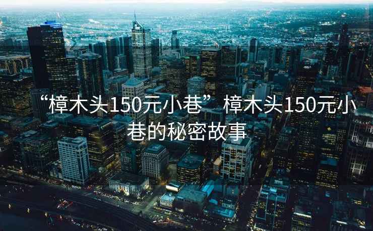 “樟木頭150元小巷”樟木頭150元小巷的秘密故事