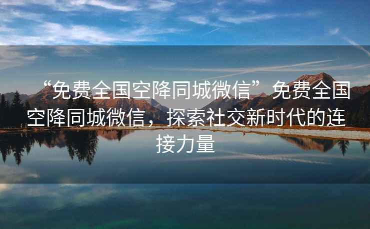 “免費(fèi)全國(guó)空降同城微信”免費(fèi)全國(guó)空降同城微信，探索社交新時(shí)代的連接力量