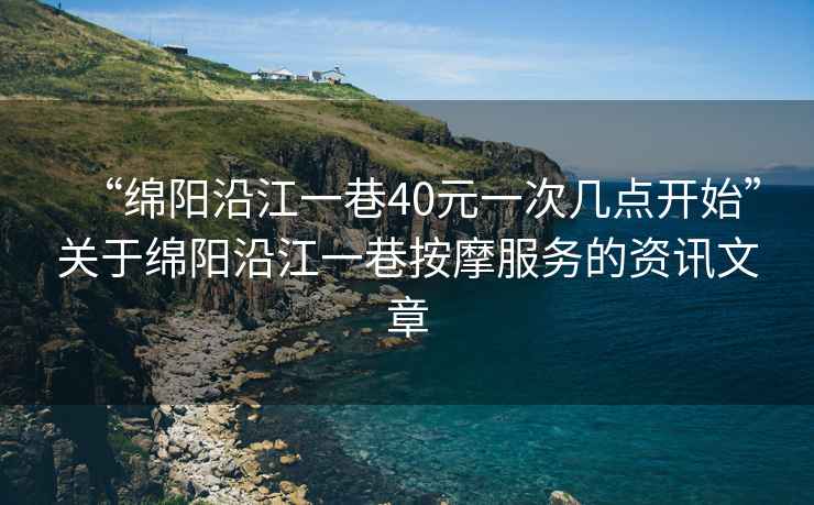 “綿陽沿江一巷40元一次幾點開始”關(guān)于綿陽沿江一巷按摩服務的資訊文章