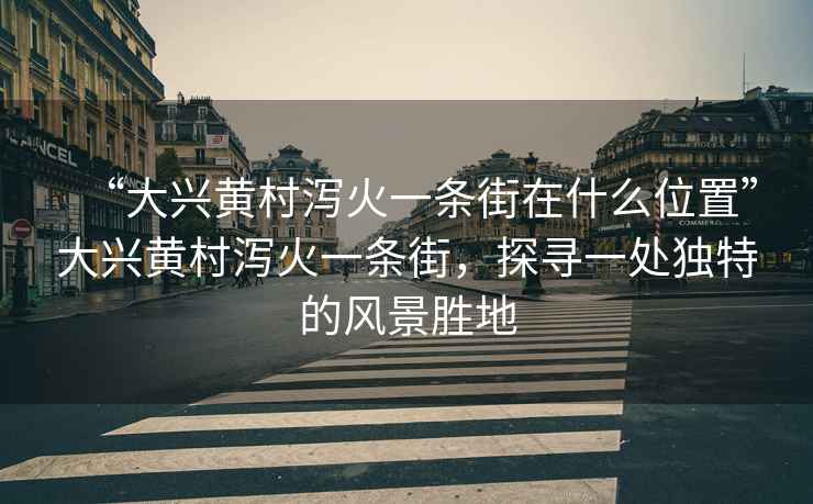 “大興黃村瀉火一條街在什么位置”大興黃村瀉火一條街，探尋一處獨(dú)特的風(fēng)景勝地