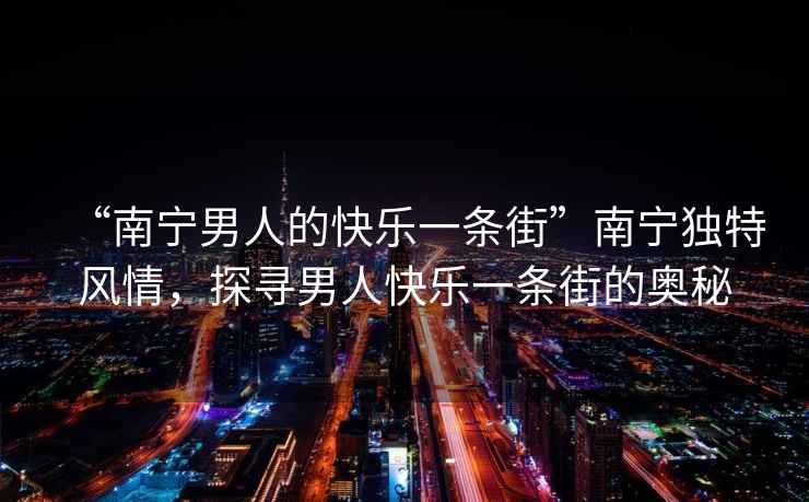 “南寧男人的快樂一條街”南寧獨(dú)特風(fēng)情，探尋男人快樂一條街的奧秘