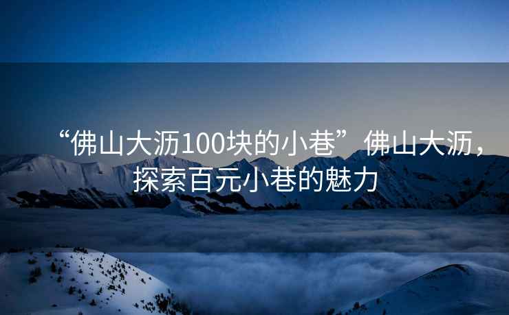 “佛山大瀝100塊的小巷”佛山大瀝，探索百元小巷的魅力