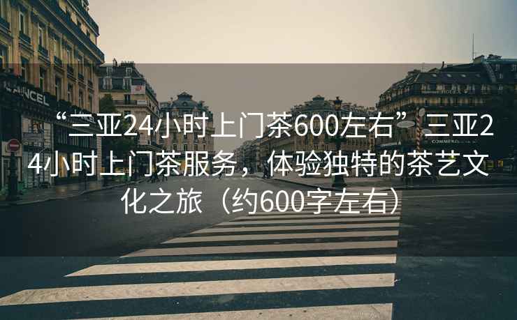 “三亞24小時(shí)上門茶600左右”三亞24小時(shí)上門茶服務(wù)，體驗(yàn)獨(dú)特的茶藝文化之旅（約600字左右）