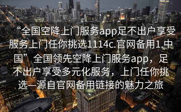 “全國(guó)空降上門(mén)服務(wù)app足不出戶(hù)享受服務(wù)上門(mén)任你挑選1114c.官網(wǎng)備用1.中國(guó)”全國(guó)領(lǐng)先空降上門(mén)服務(wù)app，足不出戶(hù)享受多元化服務(wù)，上門(mén)任你挑選—源自官網(wǎng)備用鏈接的魅力之旅