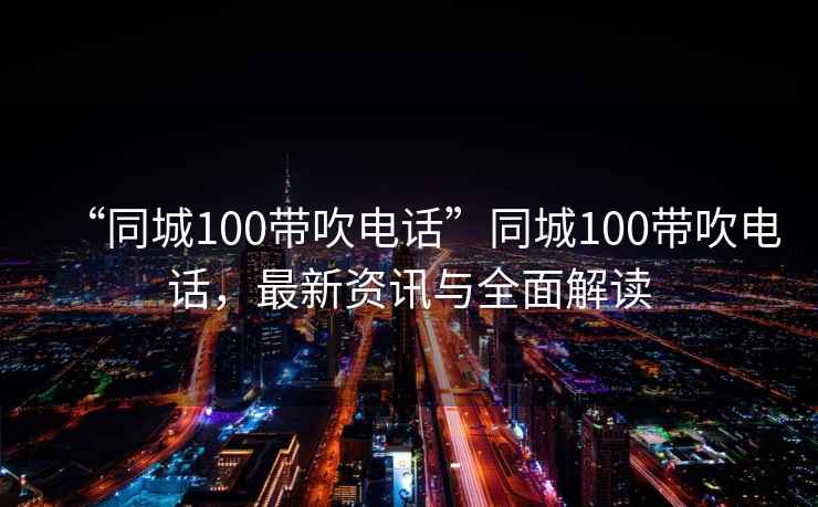 “同城100帶吹電話”同城100帶吹電話，最新資訊與全面解讀