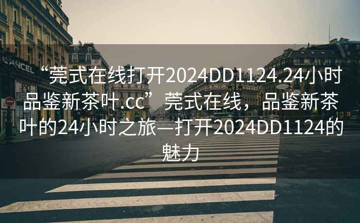“莞式在線打開2024DD1124.24小時(shí)品鑒新茶葉.cc”莞式在線，品鑒新茶葉的24小時(shí)之旅—打開2024DD1124的魅力