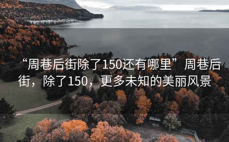 “周巷后街除了150還有哪里”周巷后街，除了150，更多未知的美麗風(fēng)景