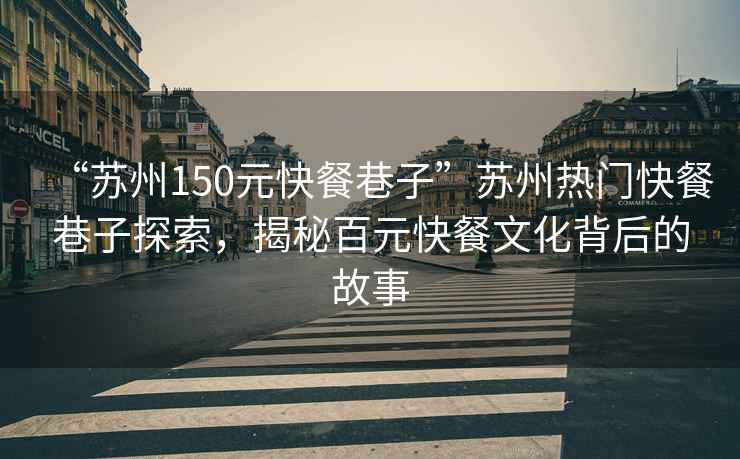 “蘇州150元快餐巷子”蘇州熱門快餐巷子探索，揭秘百元快餐文化背后的故事