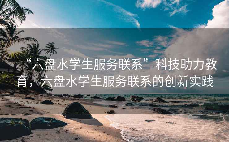 “六盤水學(xué)生服務(wù)聯(lián)系”科技助力教育，六盤水學(xué)生服務(wù)聯(lián)系的創(chuàng)新實踐