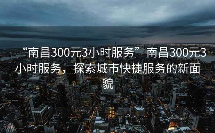 “南昌300元3小時(shí)服務(wù)”南昌300元3小時(shí)服務(wù)，探索城市快捷服務(wù)的新面貌