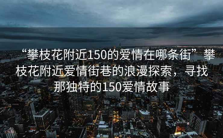 “攀枝花附近150的愛情在哪條街”攀枝花附近愛情街巷的浪漫探索，尋找那獨(dú)特的150愛情故事