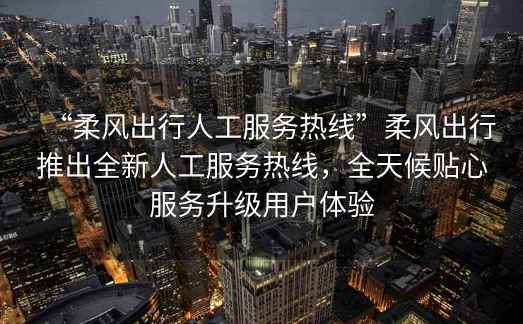 “柔風(fēng)出行人工服務(wù)熱線”柔風(fēng)出行推出全新人工服務(wù)熱線，全天候貼心服務(wù)升級(jí)用戶體驗(yàn)