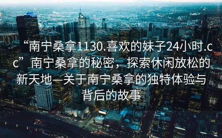 “南寧桑拿1130.喜歡的妹子24小時.cc”南寧桑拿的秘密，探索休閑放松的新天地—關(guān)于南寧桑拿的獨特體驗與背后的故事