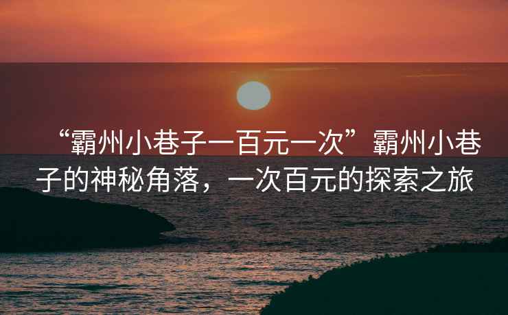 “霸州小巷子一百元一次”霸州小巷子的神秘角落，一次百元的探索之旅