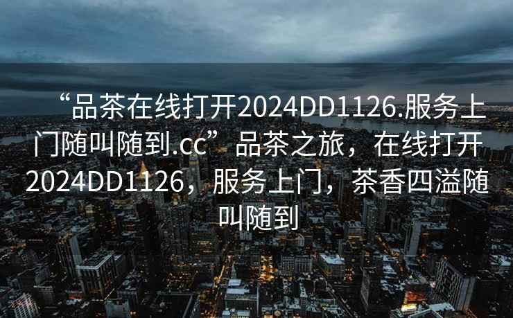 “品茶在線打開2024DD1126.服務(wù)上門隨叫隨到.cc”品茶之旅，在線打開2024DD1126，服務(wù)上門，茶香四溢隨叫隨到