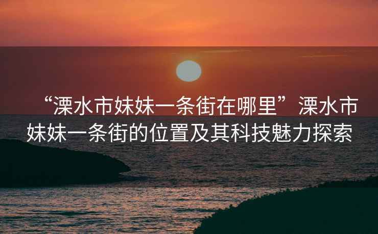 “溧水市妹妹一條街在哪里”溧水市妹妹一條街的位置及其科技魅力探索