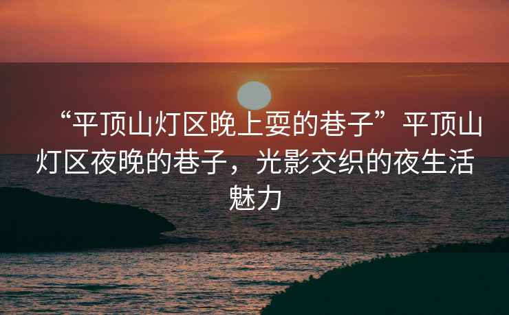 “平頂山燈區(qū)晚上耍的巷子”平頂山燈區(qū)夜晚的巷子，光影交織的夜生活魅力