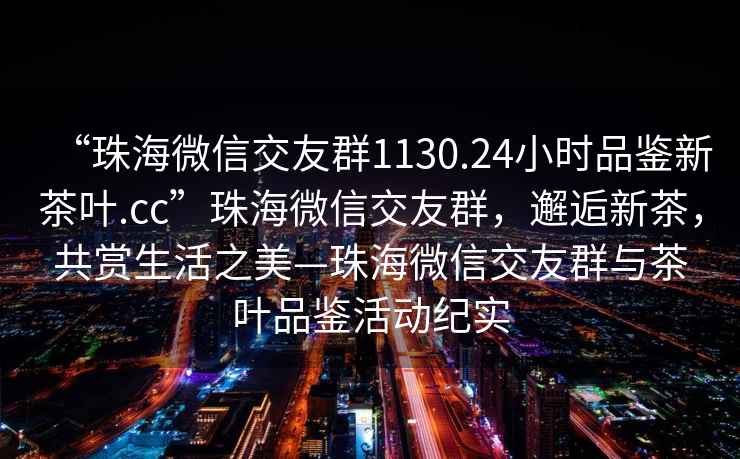 “珠海微信交友群1130.24小時(shí)品鑒新茶葉.cc”珠海微信交友群，邂逅新茶，共賞生活之美—珠海微信交友群與茶葉品鑒活動(dòng)紀(jì)實(shí)