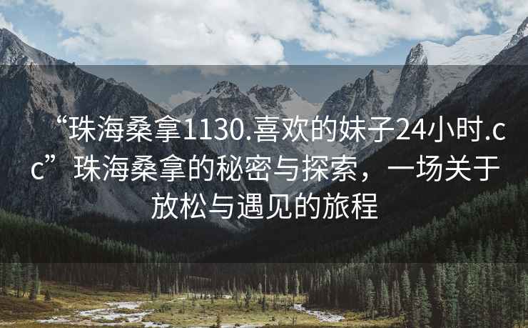 “珠海桑拿1130.喜歡的妹子24小時(shí).cc”珠海桑拿的秘密與探索，一場(chǎng)關(guān)于放松與遇見(jiàn)的旅程