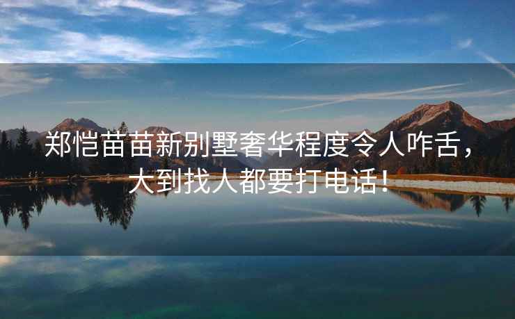 鄭愷苗苗新別墅奢華程度令人咋舌，大到找人都要打電話！
