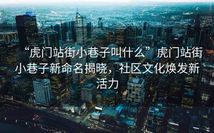 “虎門站街小巷子叫什么”虎門站街小巷子新命名揭曉，社區(qū)文化煥發(fā)新活力
