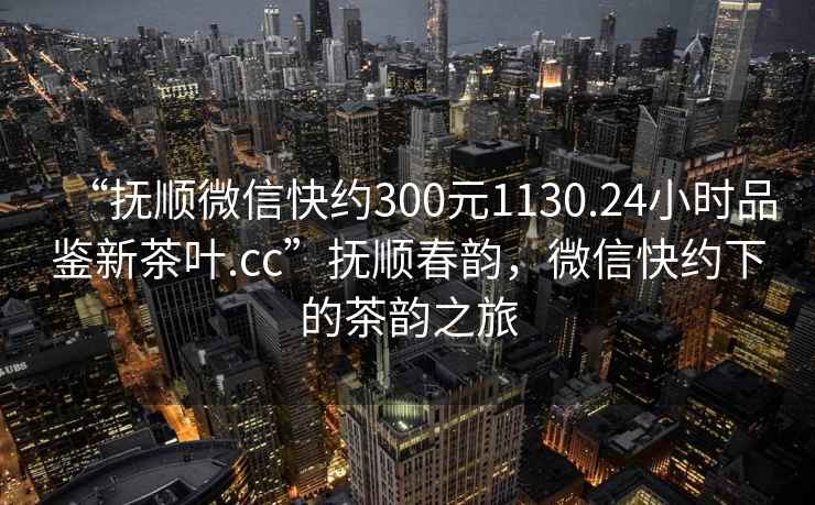 “撫順微信快約300元1130.24小時(shí)品鑒新茶葉.cc”撫順春韻，微信快約下的茶韻之旅