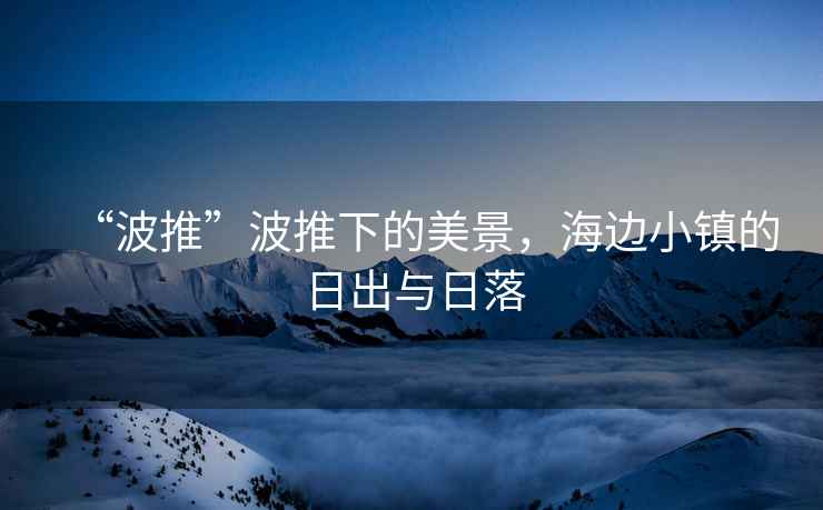 “波推”波推下的美景，海邊小鎮(zhèn)的日出與日落
